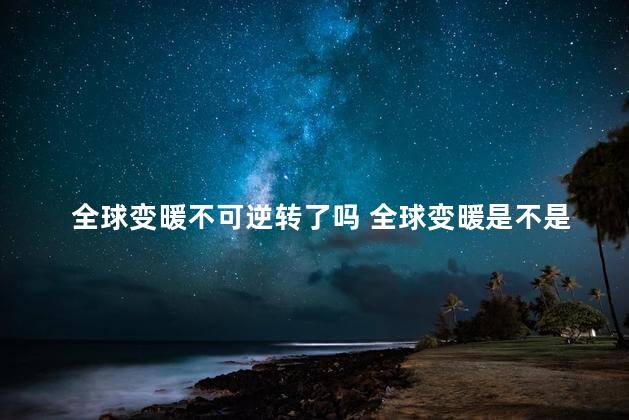 全球变暖不可逆转了吗 全球变暖是不是不可逆转了